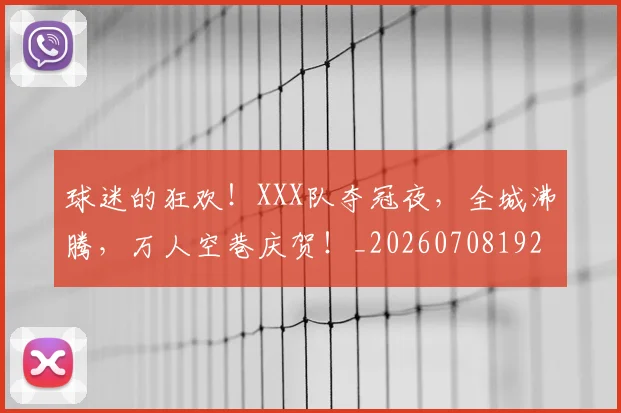 球迷的狂欢!XXX队夺冠夜,全城沸腾,万人空巷庆贺!_20260708192505