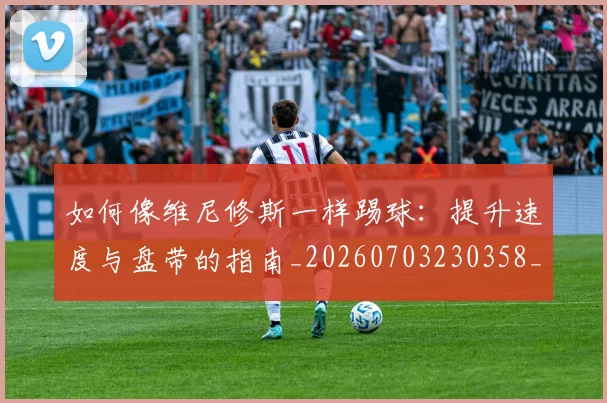 如何像维尼修斯一样踢球：提升速度与盘带的指南_20260703230358_20260720181749