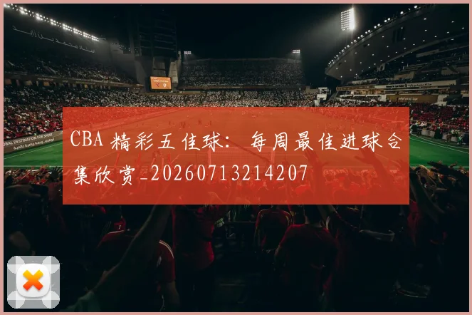 CBA 精彩五佳球:每周最佳进球合集欣赏_20260713214207