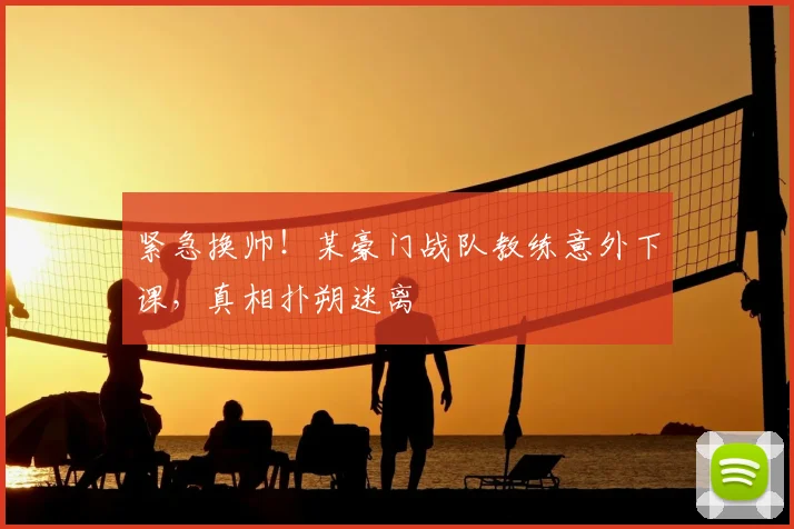 紧急换帅！某豪门战队教练意外下课，真相扑朔迷离