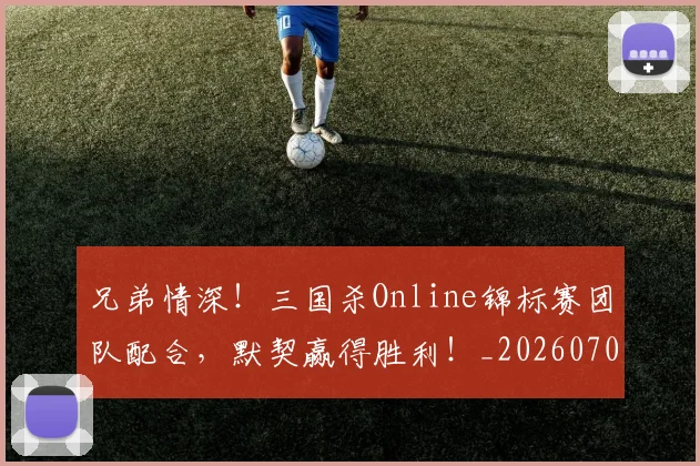 兄弟情深！三国杀Online锦标赛团队配合，默契赢得胜利！_20260703214300