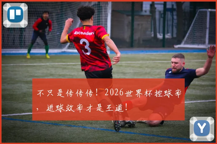 不只是传传传!2026世界杯控球率,进球效率才是王道!