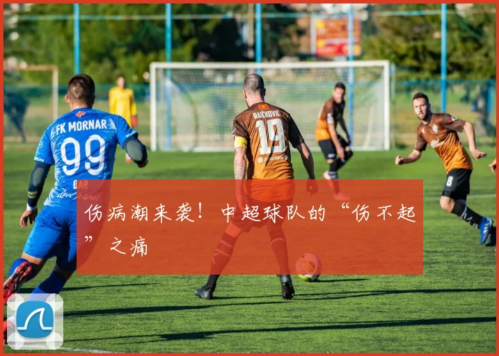 伤病潮来袭！中超球队的“伤不起”之痛