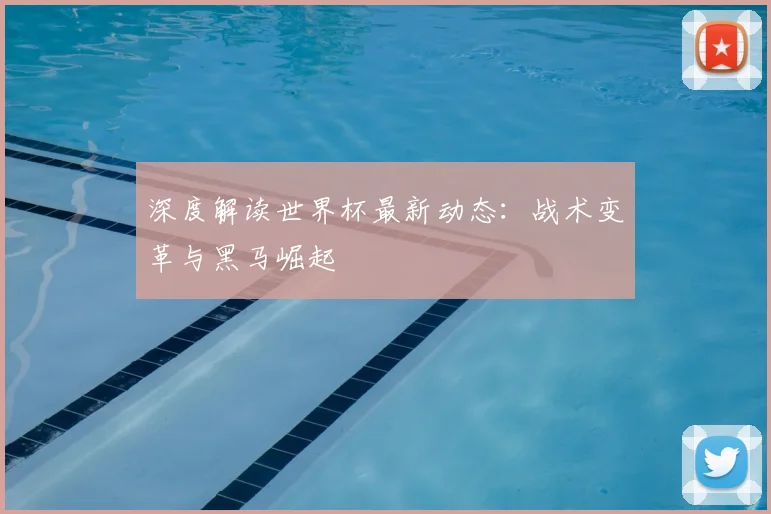 深度解读世界杯最新动态：战术变革与黑马崛起