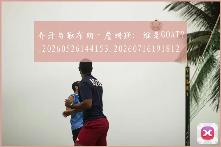 乔丹与勒布朗·詹姆斯:谁是GOAT?_20260526144153_20260716191812