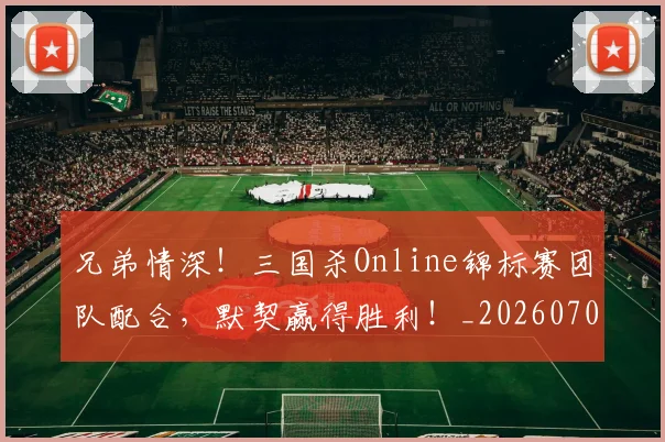 兄弟情深！三国杀Online锦标赛团队配合，默契赢得胜利！_20260703214300