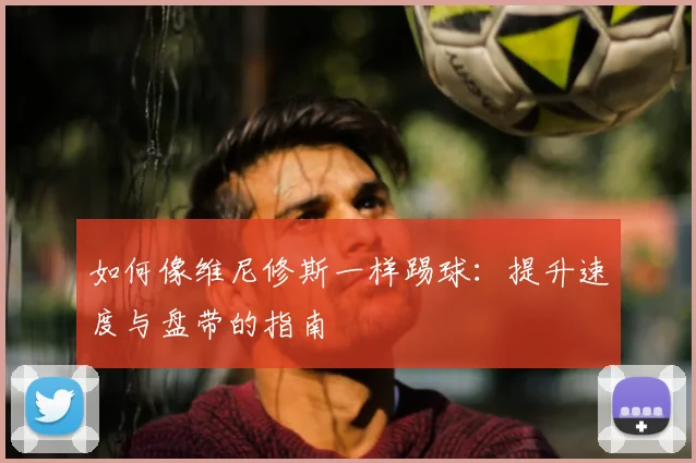 如何像维尼修斯一样踢球:提升速度与盘带的指南