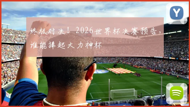 终极对决！2026世界杯决赛预告，谁能捧起大力神杯