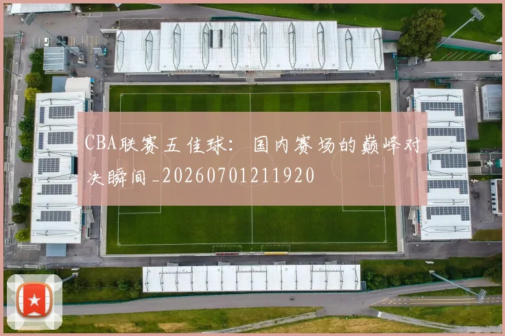 CBA联赛五佳球：国内赛场的巅峰对决瞬间_20260701211920