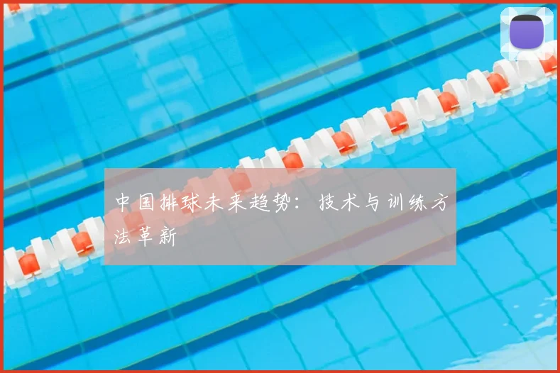 中国排球未来趋势：技术与训练方法革新