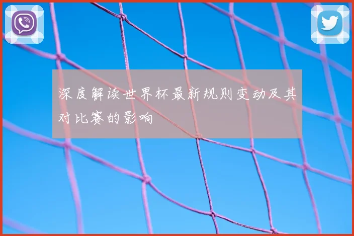 深度解读世界杯最新规则变动及其对比赛的影响