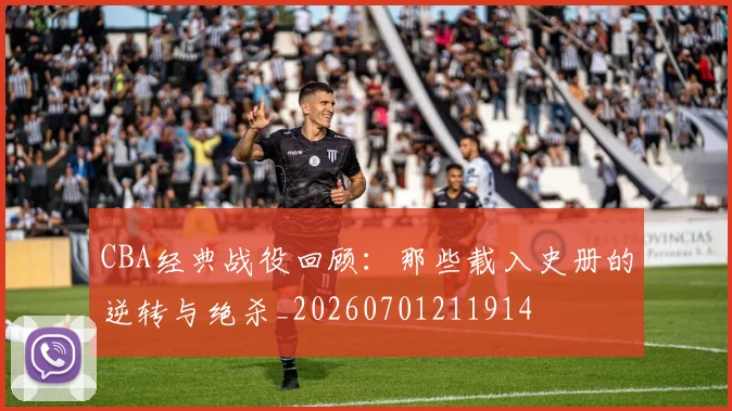 CBA经典战役回顾：那些载入史册的逆转与绝杀_20260701211914