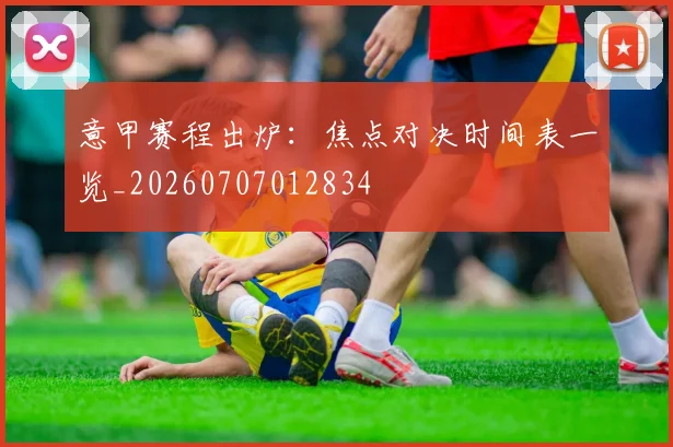 意甲赛程出炉：焦点对决时间表一览_20260707012834