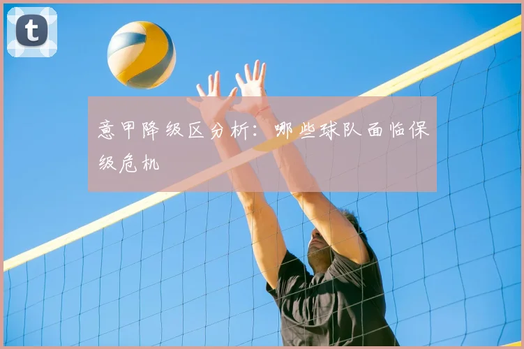 意甲降级区分析:哪些球队面临保级危机