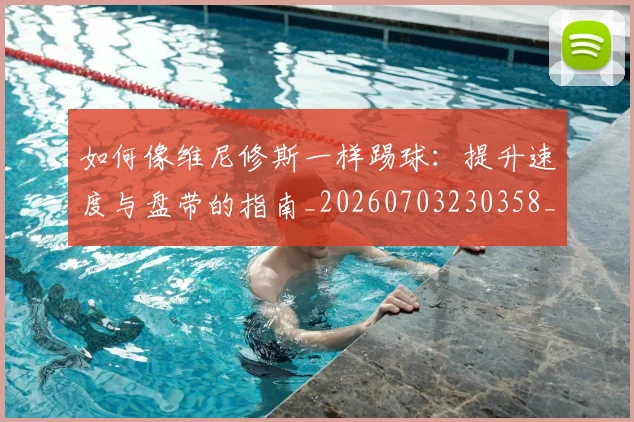 如何像维尼修斯一样踢球：提升速度与盘带的指南_20260703230358_20260720181749